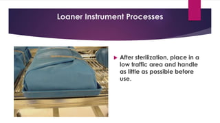 Loaner Instrument Processes
 After sterilization, place in a
low traffic area and handle
as little as possible before
use.
 