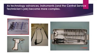 As technology advances, instruments (and the Central Service
Technician’s job) become more complex.
 