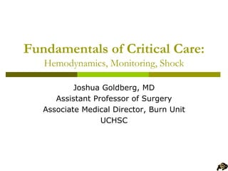 Fundamentals of Critical Care:
Hemodynamics, Monitoring, Shock
Joshua Goldberg, MD
Assistant Professor of Surgery
Associate Medical Director, Burn Unit
UCHSC
 