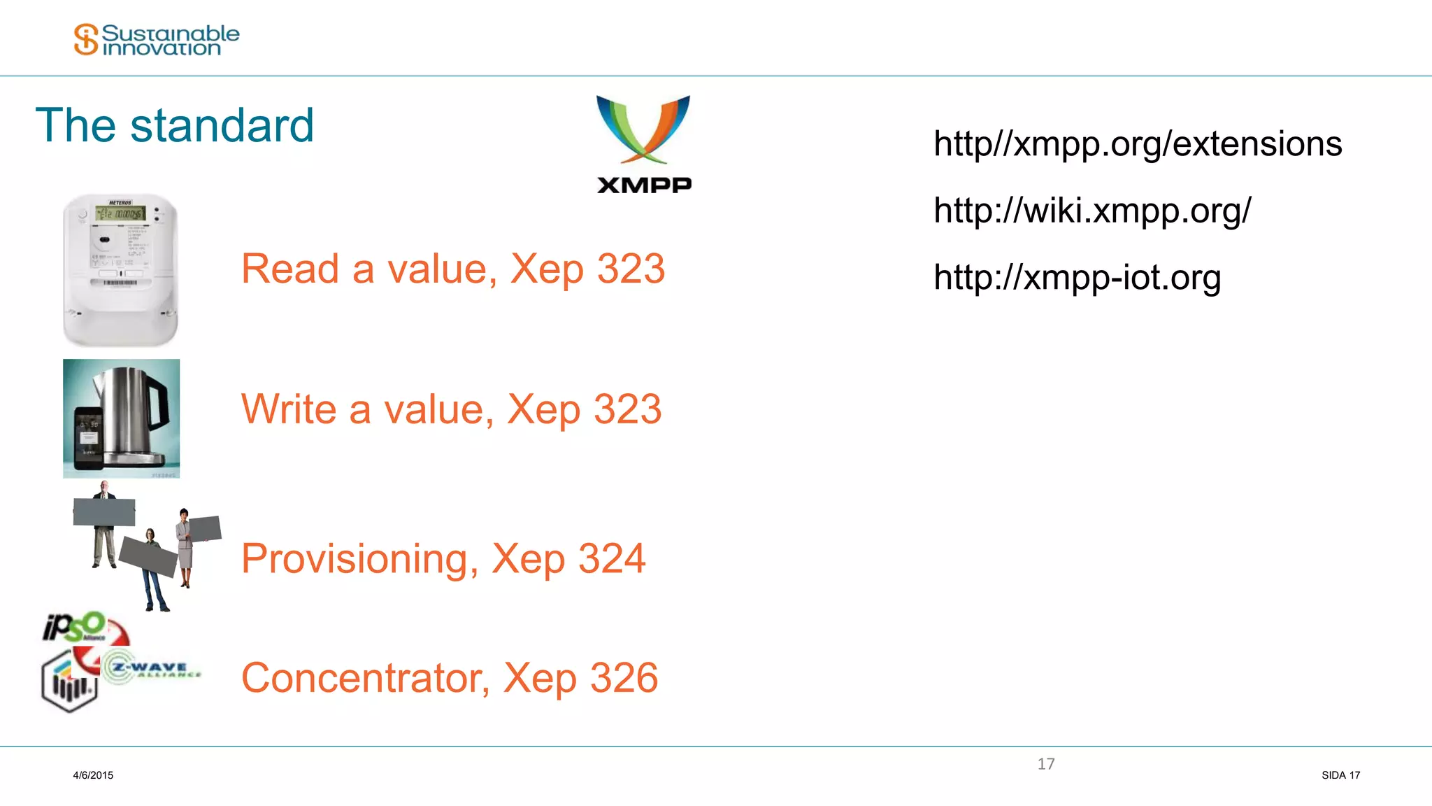 4/6/2015 SIDA 17
17
The standard http//xmpp.org/extensions
http://wiki.xmpp.org/
http://xmpp-iot.orgRead a value, Xep 323
Write a value, Xep 323
Provisioning, Xep 324
Concentrator, Xep 326
 