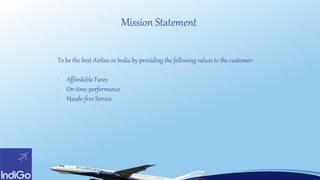 To be the best Airline in India by providing the following values to the customer:
- Affordable Fares
- On-time performance
- Hassle-free Service
Mission Statement
 