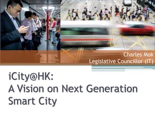 Charles Mok
Legislative Councillor (IT)
iCity@HK:
A Vision on Next Generation
Smart City
 
