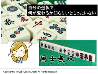 Copyright© NPO法人YouthCreate All Rights Reserved.
自分の選択で、
何が変わるか知らないともったいない
 