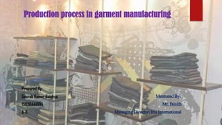 Production process in garment manufacturing
Prepared By:
Gaurab Kumar Baishya
15020441094
A-11
Mentored By:
Mr. Binith
Managing Director, Iris International
 