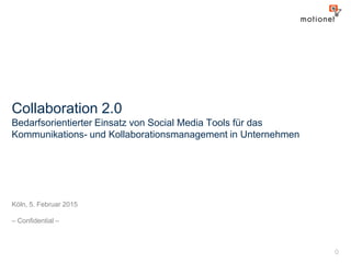 0
Köln, 5. Februar 2015
– Confidential –
Collaboration 2.0
Bedarfsorientierter Einsatz von Social Media Tools für das
Kommunikations- und Kollaborationsmanagement in Unternehmen
 