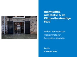 Ruimtelijke
Adaptatie & de
Klimaatbestendige
Stad
Willem Jan Goossen
Programmaleider
Ruimtelijke Adaptatie
Zwolle
5 februari 2015
 