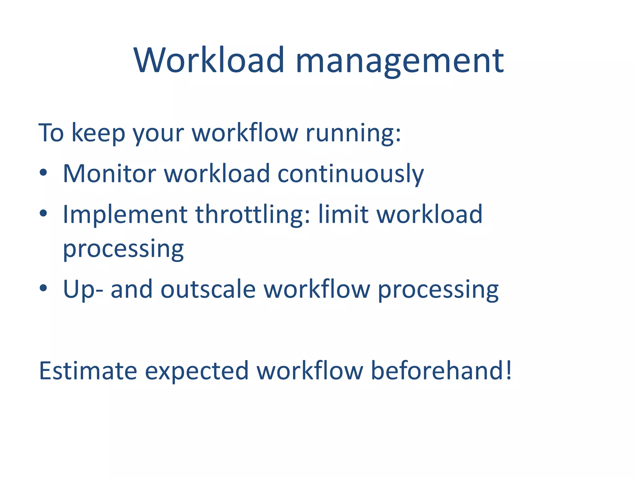 Workload management
To keep your workflow running:
• Monitor workload continuously
• Implement throttling: limit workload
processing
• Up- and outscale workflow processing
Estimate expected workflow beforehand!
 