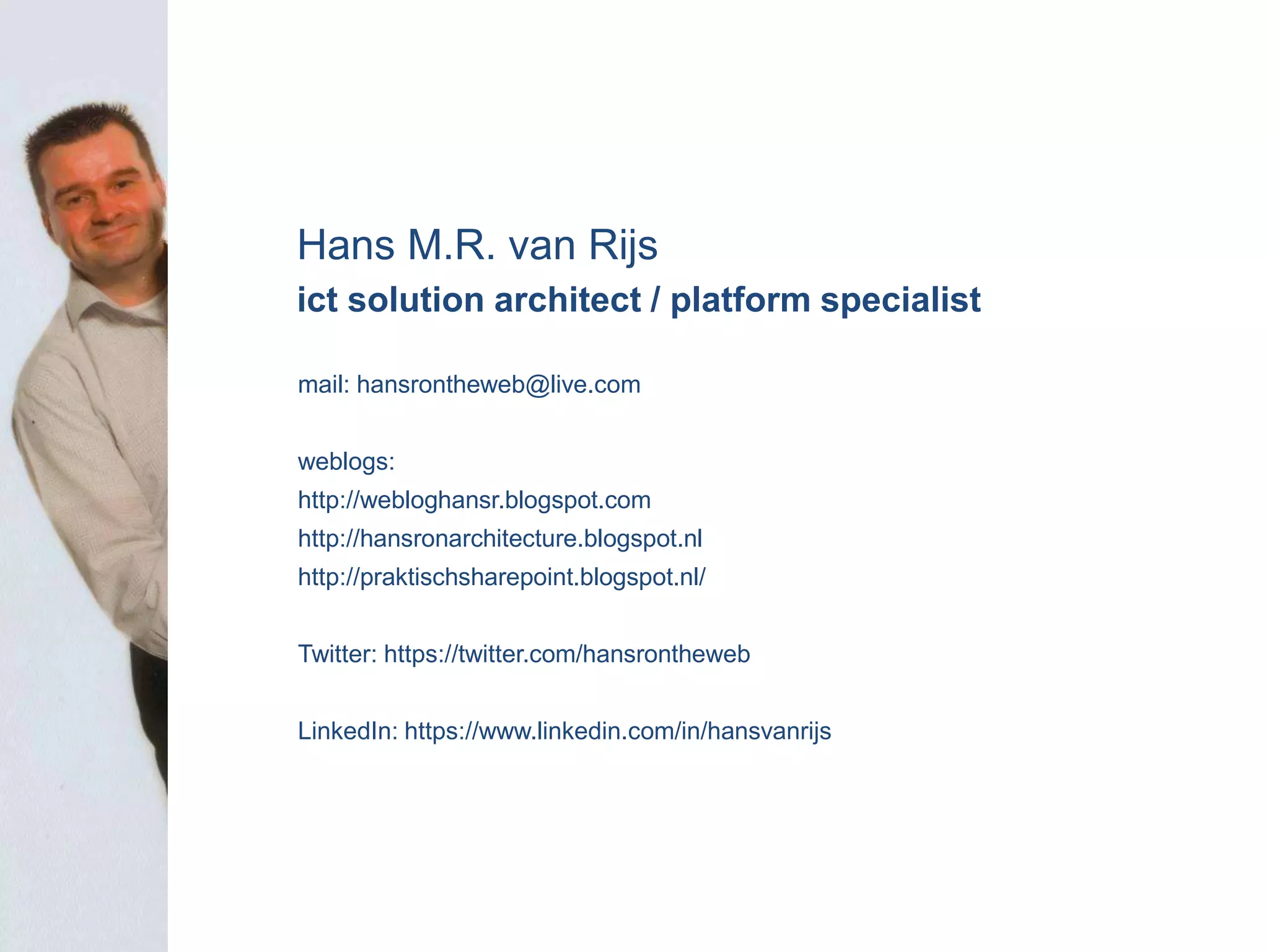 b
Hans M.R. van Rijs
ict solution architect / platform specialist
mail: hansrontheweb@live.com
weblogs:
http://webloghansr.blogspot.com
http://hansronarchitecture.blogspot.nl
http://praktischsharepoint.blogspot.nl/
Twitter: https://twitter.com/hansrontheweb
LinkedIn: https://www.linkedin.com/in/hansvanrijs
 