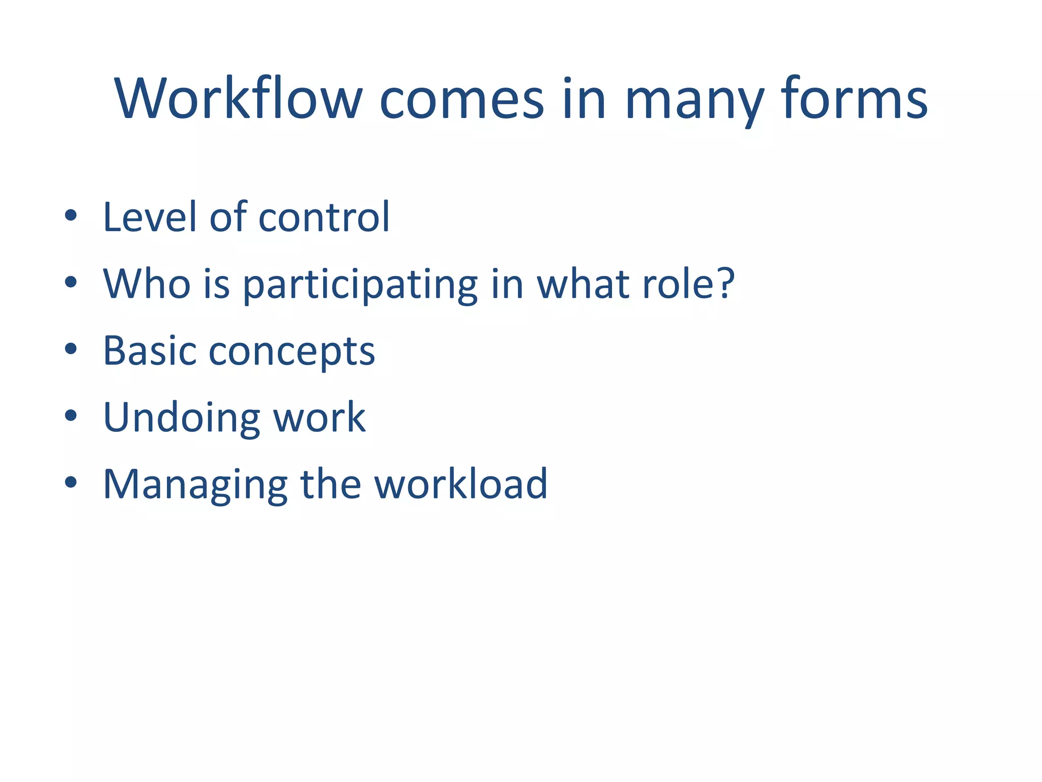 Workflow comes in many forms
• Level of control
• Who is participating in what role?
• Basic concepts
• Undoing work
• Managing the workload
 