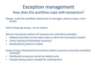 Exception management
How does the workflow cope with exceptions?
Always: audit the workflow: keep track of messages, proce...