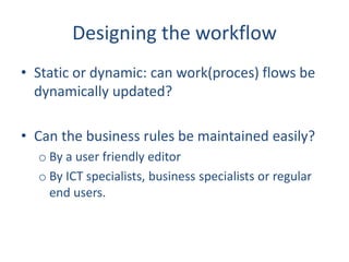 Designing the workflow
• Static or dynamic: can work(proces) flows be
dynamically updated?
• Can the business rules be mai...