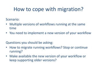 How to cope with migration?
Scenario:
• Multiple versions of workflows running at the same
time
• You need to implement a ...