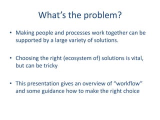 What’s the problem?
• Making people and processes work together can be
supported by a large variety of solutions.
• Choosi...