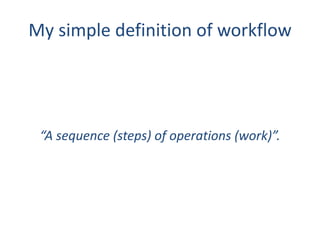 My simple definition of workflow
“A sequence (steps) of operations (work)”.
 
