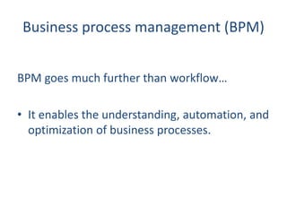 Business process management (BPM)
BPM goes much further than workflow…
• It enables the understanding, automation, and
opt...