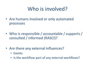 Who is involved?
• Are humans involved or only automated
processes
• Who is responsible / accountable / supports /
consult...