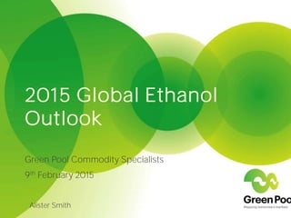 2015 Global Ethanol
Outlook
Green Pool Commodity Specialists
9th February 2015
Alister Smith
 