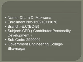  Name:-Dhara D. Makwana
 Enrollment No:-150210111070
 Branch:-E.C(EC-B)
 Subject:-CPD ( Contributor Personality
Development )
 Sub.Code:-2990001
 Government Engineering Collage-
Bhavnagar
 