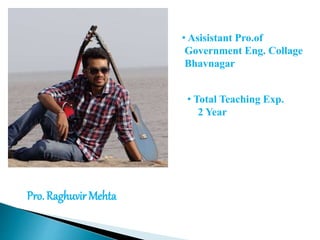Pro. Raghuvir Mehta
• Asisistant Pro.of
Government Eng. Collage
Bhavnagar
• Total Teaching Exp.
2 Year
 