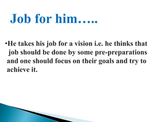 Job for him…..
•He takes his job for a vision i.e. he thinks that
job should be done by some pre-preparations
and one should focus on their goals and try to
achieve it.
 