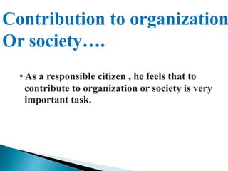 Contribution to organization
Or society….
• As a responsible citizen , he feels that to
contribute to organization or society is very
important task.
 