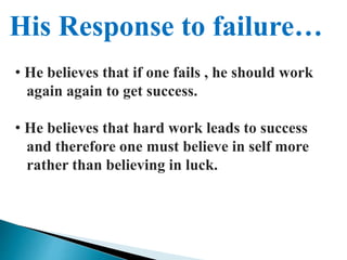 His Response to failure…
• He believes that if one fails , he should work
again again to get success.
• He believes that hard work leads to success
and therefore one must believe in self more
rather than believing in luck.
 