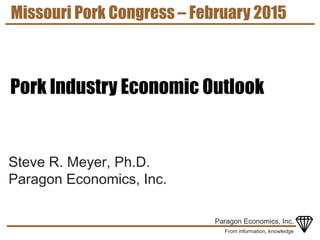 From information, knowledge
Paragon Economics, Inc.
Steve R. Meyer, Ph.D.
Paragon Economics, Inc.
Missouri Pork Congress – February 2015
Pork Industry Economic Outlook
 