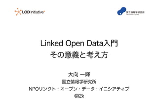 Linked Open Data入門
その意義と考え方
大向 一輝
国立情報学研究所
NPOリンクト・オープン・データ・イニシアティブ
@i2k
 