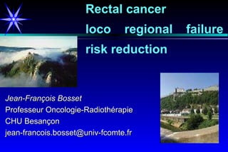 Jean-François Bosset Professeur Oncologie-Radiothérapie CHU Besançon [email_address] Rectal cancer  loco  regional failure risk reduction 