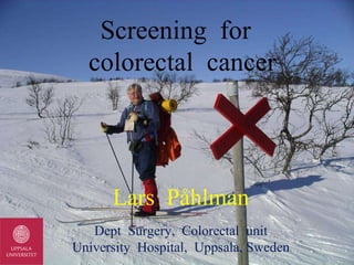 Screening  for   colorectal  cancer Lars  Påhlman Dept  Surgery,  Colorectal  unit University  Hospital,  Uppsala, Sweden 