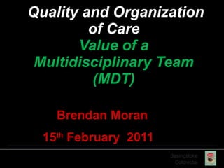 Quality and Organization of Care Value of a Multidisciplinary Team (MDT) Brendan Moran 15 th  February  2011   