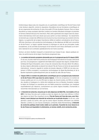 NUMÉRO 1
FÉVRIER 2015
OBSERVATOIRE
DE L’ÉCONOMIE FRANCILIENNE
22
FOCUS STRUCTUREL : L’INNOVATION
Ininterrompue depuis plus de cinquante ans, la suprématie scientiﬁque de l’Ile-de-France tient
à des facteurs objectifs, comme la réputation d’excellence de ses formations scientiﬁques et
de ses organismes de recherche. En plus d’accueillir 27% des étudiants français, Paris se classe
deuxième au niveau européen (derrière Londres) en nombre d’étudiants étrangers et première
en termes d’attractivité pour les chercheurs. Mais cette suprématie de la région dans les classe-
ments internationaux tient sans doute aussi pour partie à un biais statistique : les classements
ne tiennent pas compte des différences de structure du tissu économique qui existent entre les
régions. La supériorité de la région francilienne reﬂète la tradition centralisatrice de la France.
40% des chercheurs, de la production technologique, et des dépenses de R&D sont concentrés
en Ile-de-France1
. La région capitale française se distingue en cela de ses principales rivales
européennes, où les activités économiques et de recherche sont mieux distribuées sur le terri-
toire national et où le contraste capitale/province est moins accentué.
Surtout, ces bons résultats masquent un dynamisme qui marque le pas : depuis quelques an-
nées, les performances de la région francilienne progressent peu.
> Le nombre de brevets européens demandés par an n’a progressé que de 5% depuis 2003.
En dix ans, le poids relatif de la production technologique francilienne en Europe a été divisé
par trois. Si la progression a également été faible dans la plupart des régions, le Bade-Wurt-
temberg fait ﬁgure d’exception, avec un taux de croissance deux fois plus élevé. Par ailleurs,
les deux régions allemandes se placent loin devant l’Ile-de-France en terme de rayonnement
international : lorsqu’on regarde le nombre de brevets déposés à l’OMPI (et non plus seu-
lement à l’Office européen), la production technologique du Bade-Wurttemberg et de la
Bavière représente systématiquement près du double de celle d’Ile-de-France.
> Depuis 2003, le nombre de publications scientiﬁques par an a progressé plus lentement
en Ile-de-France (15%) que dans les autres régions. A titre de comparaison, le nombre de
travaux publiés par an à cru de 23% dans la région du Grand Londres, de 50% en Lombar-
die, doublé en Catalogne et a même été multiplié par trois en Bavière. Exception notable,
la région de Stuttgart se caractérise par une faible production scientiﬁque, qui s’explique
essentiellement par l’absence, contrairement aux autres régions étudiées, d’universités à
renommée internationale sur son territoire.
> L’intensité de recherche, mesurée par le ratio dépenses de R&D/PIB, s’est établie à 3% en
2011. C’est deux fois plus qu’à Londres ou dans les régions du Sud, mais inférieur à l’effort
des régions du Nord. Plus inquiétant encore, l’Ile-de-France est l’une des rares, avec Stoc-
kholm, à avoir diminué son intensité de recherche sur la période récente. En dix ans, cette
dernière a perdu 0,2 points, alors que les autres régions étudiées affichaient une stabilité
(Bavière, Londres) ou une hausse (Catalogne, Lombardie, Bade-Wurttemberg). L’intensité
de recherche publique étant restée stable sur la période, l’essentiel du recul observé en
Ile-de-France est imputable à la diminution, en termes relatifs, de la recherche privée.
1
Ministère de l’Enseignement supérieur et de la Recherche, 2011
 