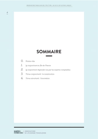 NUMÉRO 1
FÉVRIER 2015
OBSERVATOIRE
DE L’ÉCONOMIE FRANCILIENNE
4
OBSERVATOIRE FRANCILIEN DES TPE ET PME : UN OUTIL DE PILOTAGE UNIQUE !
SOMMAIRE
0. Points-clés
1. La conjoncture en Ile-de-France
2. La conjoncture régionale vue par les experts-comptables
3. Focus conjoncturel : la construction
4. Focus structurel : l’innovation
 