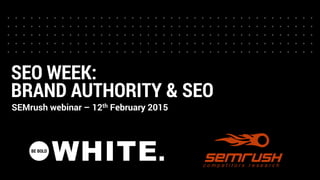 SEO WEEK:
BRAND AUTHORITY & SEO
SEMrush webinar – 12th February 2015
 