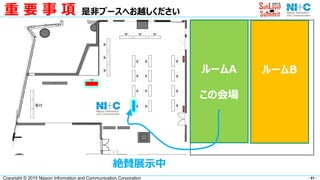 - 41 -Copyright © 2015 Nippon Information and Communication Corporation
重 要 事 項 是非ブースへお越しください
ホールＢ
この会場
ルームBルームA
この会場
絶賛展示中
 