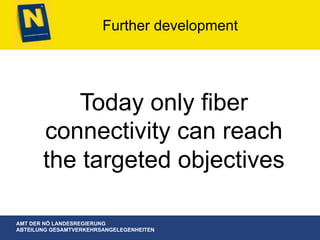 AMT DER NÖ LANDESREGIERUNG
ABTEILUNG GESAMTVERKEHRSANGELEGENHEITEN
Further development
Today only fiber
connectivity can reach
the targeted objectives
 