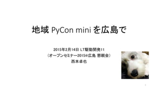地域 PyCon mini を広島で
2015年2月14日 LT駆動開発11
（オープンセミナー2015@広島 懇親会）
西本卓也
1
 
