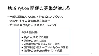 地域 PyCon 開催の募集が始まる
• 一般社団法人 PyCon JP が公式にアナウンス
• Webサイトでの募集は現在準備中
• 2014年9月のPyCon JP 公開ミーティング
9
 