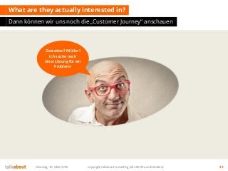 What are they actually interested in?
Dann können wir uns noch die „Customer Journey“ anschauen
Dienstag, 10. März 2015 copyright talkabout consulting (alle Rechte vorbehalten) 43
Gestatten? Müller!
Ich suche nach
einer Lösung für ein
Problem!
 
