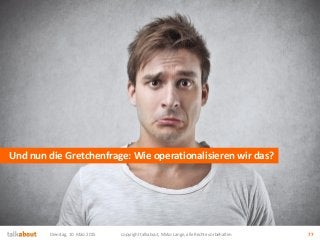 Und nun die Gretchenfrage: Wie operationalisieren wir das?
Dienstag, 10. März 2015 copyright talkabout, Mirko Lange, alle ...