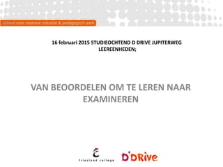 VAN BEOORDELEN OM TE LEREN NAAR
EXAMINEREN
16 februari 2015 STUDIEOCHTEND D DRIVE JUPITERWEG
LEEREENHEDEN;
 