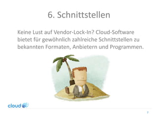 6. Schnittstellen
Keine Lust auf Vendor-Lock-In? Cloud-Software
bietet für gewöhnlich zahlreiche Schnittstellen zu
bekannten Formaten, Anbietern und Programmen.
7
 