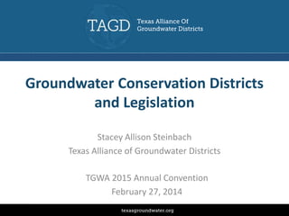 Groundwater Conservation Districts
and Legislation
Stacey Allison Steinbach
Texas Alliance of Groundwater Districts
TGWA 2015 Annual Convention
February 27, 2014
 