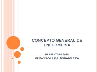 CONCEPTO GENERAL DE
    ENFERMERIA

       PRESENTADO POR:
 CINDY PAOLA MALDONADO PIZA
 