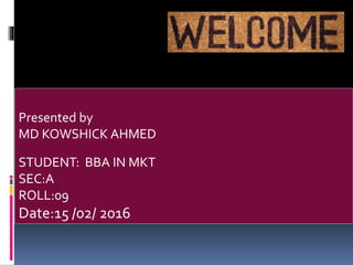 Presented by
MD KOWSHICK AHMED
STUDENT: BBA IN MKT
SEC:A
ROLL:09
Date:15 /02/ 2016
 