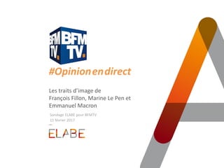 #Opinion.en.direct
Les traits d’image de
François Fillon, Marine Le Pen et
Emmanuel Macron
Sondage ELABE pour BFMTV
15 février 2017
 