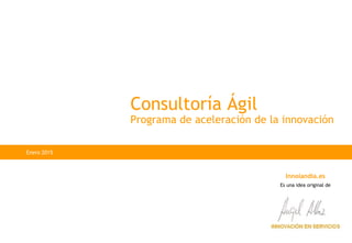 Innolandia.es
Es una idea original de
Consultoría Ágil
Programa de aceleración de la innovación
Enero 2015
 