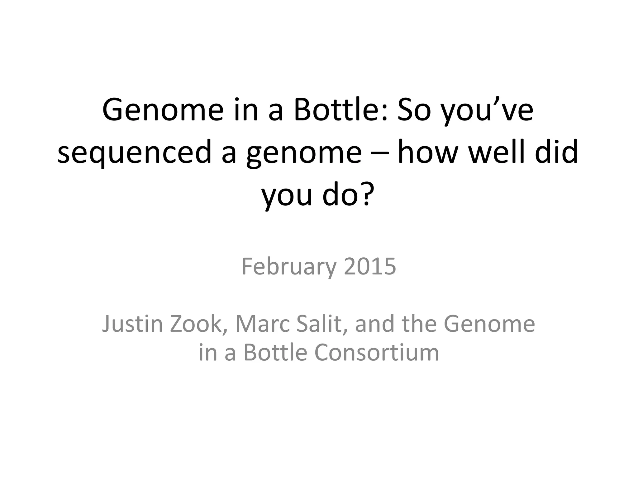 Genome in a Bottle: So you’ve
sequenced a genome – how well did
you do?
February 2015
Justin Zook, Marc Salit, and the Genome
in a Bottle Consortium
 