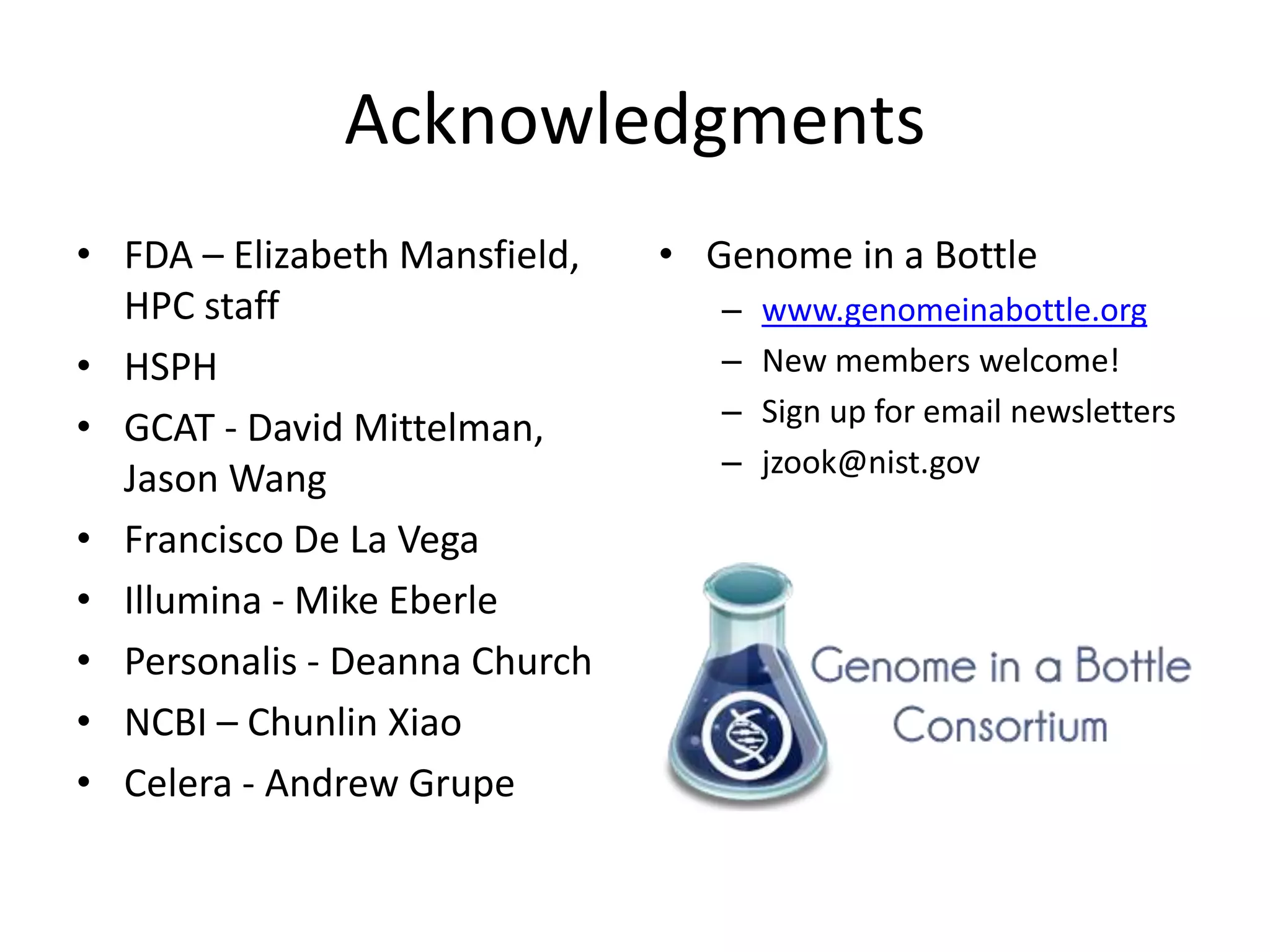 Acknowledgments
• FDA – Elizabeth Mansfield,
HPC staff
• HSPH
• GCAT - David Mittelman,
Jason Wang
• Francisco De La Vega
• Illumina - Mike Eberle
• Personalis - Deanna Church
• NCBI – Chunlin Xiao
• Celera - Andrew Grupe
• Genome in a Bottle
– www.genomeinabottle.org
– New members welcome!
– Sign up for email newsletters
– jzook@nist.gov
 