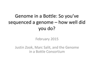 Genome in a Bottle: So you’ve
sequenced a genome – how well did
you do?
February 2015
Justin Zook, Marc Salit, and the Genome
in a Bottle Consortium
 